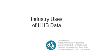 David Portnoy
HHS Entrepreneur-in-Residence
U.S. Dept Health & Human Services
Founder, Demand-Driven Open Data
David.Portnoy@HHS.gov | @DPortnoy
Industry Uses
of HHS Data
 