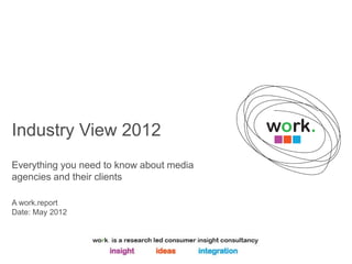 Industry View 2012
Everything you need to know about media
agencies and their clients

A work.report
Date: May 2012
 