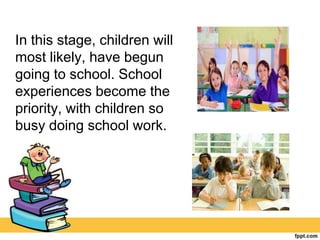 In this stage, children will
most likely, have begun
going to school. School
experiences become the
priority, with children so
busy doing school work.
 