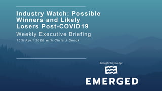 Industry Watch: Possible
Winners and Likely
Losers Post-COVID19
Weekly Executive Briefing
1 5 t h A p r i l 2 0 2 0 w i t h C h r i s J S n o o k
Brought	to	you	by:		
 