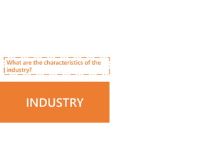 What are the characteristics of the
industry?
INDUSTRY
 