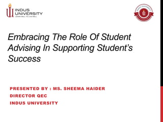 Embracing The Role Of Student
Advising In Supporting Student’s
Success
PRESENTED BY : MS. SHEEMA HAIDER
DIRECTOR QEC
INDUS UNIVERSITY
 