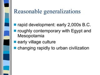 Reasonable generalizations rapid development: early 2,000s B.C. roughly contemporary with Egypt and Mesopotamia early village culture changing rapidly to urban civilization 