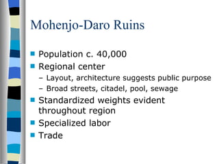 Mohenjo-Daro Ruins Population c. 40,000 Regional center Layout, architecture suggests public purpose Broad streets, citadel, pool, sewage Standardized weights evident throughout region Specialized labor Trade 