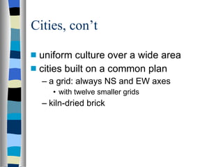 Cities, con’t uniform culture over a wide area cities built on a common plan a grid: always NS and EW axes with twelve smaller grids kiln-dried brick 
