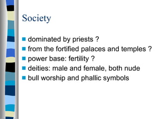 Society dominated by priests ? from the fortified palaces and temples ? power base: fertility ? deities: male and female, both nude bull worship and phallic symbols 