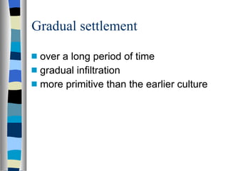 Gradual settlement over a long period of time gradual infiltration  more primitive than the earlier culture 