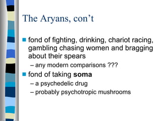 The Aryans, con’t fond of fighting, drinking, chariot racing, gambling chasing women and bragging about their spears any modern comparisons ??? fond of taking  soma a psychedelic drug probably psychotropic mushrooms 