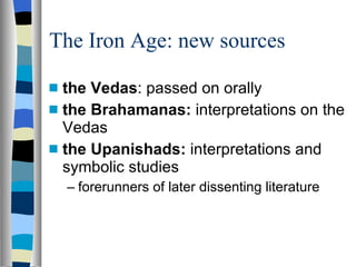 The Iron Age: new sources the Vedas : passed on orally the Brahamanas:  interpretations on the Vedas the Upanishads:  interpretations and symbolic studies forerunners of later dissenting literature 