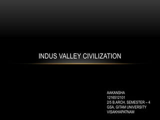 INDUS VALLEY CIVILIZATION
AAKANSHA
1216512101
2/5 B.ARCH, SEMESTER – 4
GSA, GITAM UNIVERSITY
VISAKHAPATNAM
 