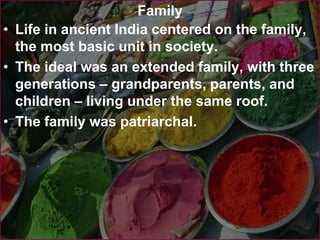 Family
• Life in ancient India centered on the family,
the most basic unit in society.
• The ideal was an extended family, with three
generations – grandparents, parents, and
children – living under the same roof.
• The family was patriarchal.
 