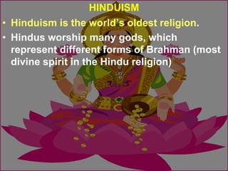 HINDUISM
• Hinduism is the world’s oldest religion.
• Hindus worship many gods, which
represent different forms of Brahman (most
divine spirit in the Hindu religion)
 