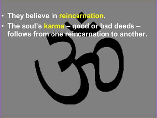 • They believe in reincarnation.
• The soul’s karma – good or bad deeds –
follows from one reincarnation to another.
 