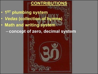 CONTRIBUTIONS
• 1ST plumbing system
• Vedas (collection of hymns)
• Math and writing system
–concept of zero, decimal system
 