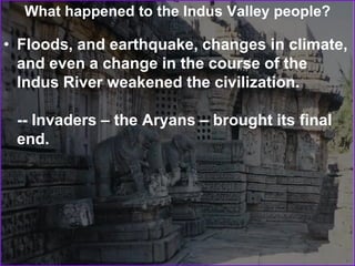 What happened to the Indus Valley people?
• Floods, and earthquake, changes in climate,
and even a change in the course of the
Indus River weakened the civilization.
-- Invaders – the Aryans – brought its final
end.
 