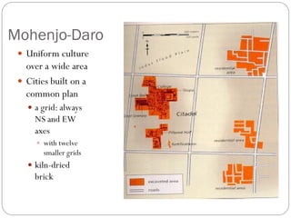 Mohenjo-Daro
 Uniform culture
over a wide area
 Cities built on a
common plan
 a grid: always
NS and EW
axes
 with twelve
smaller grids
 kiln-dried
brick
 