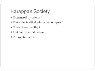 Harappan Society
 Dominated by priests ?
 From the fortified palaces and temples ?
 Power base: fertility ?
 Deities: male and female
 No written records
 