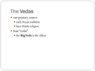 The Vedas
 our primary source
 earlyAryan tradition
 later Hindu religion
 four “vedas”
 the RigVeda is the oldest
 