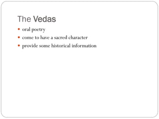 The Vedas
 oral poetry
 come to have a sacred character
 provide some historical information
 