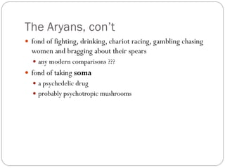 The Aryans, con’t
 fond of fighting, drinking, chariot racing, gambling chasing
women and bragging about their spears
 any modern comparisons ???
 fond of taking soma
 a psychedelic drug
 probably psychotropic mushrooms
 