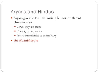 Aryans and Hindus
 Aryans give rise to Hindu society, but some different
characteristics
 Cows: they ate them
 Classes, but no castes
 Priests subordinate to the nobility
 the Mahabharata
 