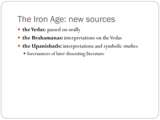 The Iron Age: new sources
 theVedas: passed on orally
 the Brahamanas: interpretations on theVedas
 the Upanishads: interpretations and symbolic studies
 forerunners of later dissenting literature
 