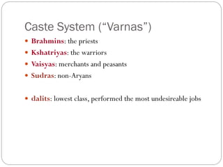 Caste System (“Varnas”)
 Brahmins: the priests
 Kshatriyas: the warriors
 Vaisyas: merchants and peasants
 Sudras: non-Aryans
 dalits: lowest class, performed the most undesireable jobs
 