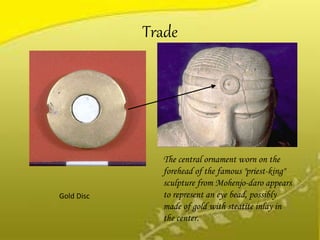 Trade
Gold Disc
The central ornament worn on the
forehead of the famous "priest-king"
sculpture from Mohenjo-daro appears
to represent an eye bead, possibly
made of gold with steatite inlay in
the center.
 