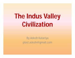 The Indus Valley
Civilization
By Adesh Katariya
plast.adesh@gmail.com
 