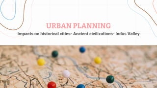 Impacts on historical cities- Ancient civilizations- Indus Valley
URBAN PLANNING
 