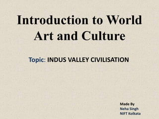 Introduction to World
Art and Culture
Topic: INDUS VALLEY CIVILISATION
Made By
Neha Singh
NIFT Kolkata
 