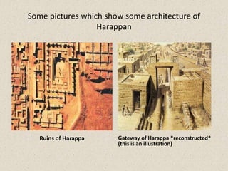 Some pictures which show some architecture of
Harappan
Ruins of Harappa Gateway of Harappa *reconstructed*
(this is an illustration)
 
