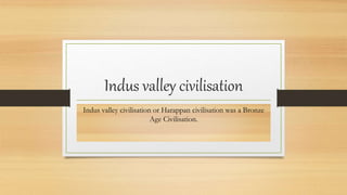 Indus valley civilisation
Indus valley civilisation or Harappan civilisation was a Bronze
Age Civilisation.
 