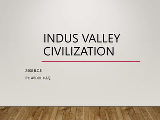 INDUS VALLEY
CIVILIZATION
2500 B.C.E.
BY: ABDUL HAQ
 
