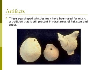 Artifacts
 These egg shaped whistles may have been used for music,
a tradition that is still present in rural areas of Pakistan and
India.
 