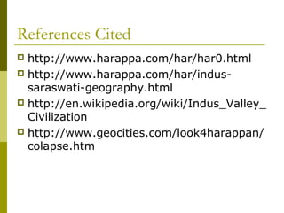 References Cited
 http://www.harappa.com/har/har0.html
 http://www.harappa.com/har/indus-
saraswati-geography.html
 http://en.wikipedia.org/wiki/Indus_Valley_
Civilization
 http://www.geocities.com/look4harappan/
colapse.htm
 
