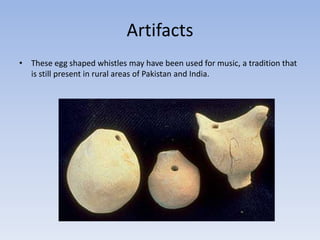 Artifacts
• These egg shaped whistles may have been used for music, a tradition that
is still present in rural areas of Pakistan and India.

 