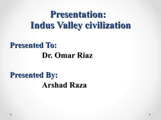 Presentation:Presentation:
Indus Valley civilizationIndus Valley civilization
Presented To:Presented To:
Dr. Omar RiazDr. Omar Riaz
Presented By:Presented By:
Arshad RazaArshad Raza
 