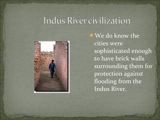 We do know the
cities were
sophisticated enough
to have brick walls
surrounding them for
protection against
flooding from the
Indus River.
 