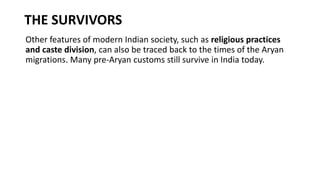 THE SURVIVORS
Other features of modern Indian society, such as religious practices
and caste division, can also be traced back to the times of the Aryan
migrations. Many pre-Aryan customs still survive in India today.
 
