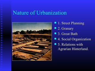 Nature of Urbanization
 1. Street Planning1. Street Planning
 2. Granary2. Granary
 3. Great Bath3. Great Bath
 4. Social Organization4. Social Organization
 5. Relations with5. Relations with
Agrarian Hinterland.Agrarian Hinterland.
 