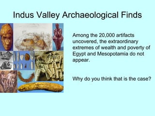 Indus Valley Archaeological Finds
Among the 20,000 artifacts
uncovered, the extraordinary
extremes of wealth and poverty of
Egypt and Mesopotamia do not
appear.
Why do you think that is the case?
 