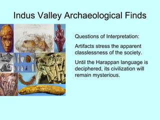 Indus Valley Archaeological Finds
Questions of Interpretation:
Artifacts stress the apparent
classlessness of the society.
Until the Harappan language is
deciphered, its civilization will
remain mysterious.
 