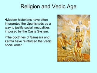 Religion and Vedic Age
•Modern historians have often
interpreted the Upanishads as a
way to justify social inequalities
imposed by the Caste System.
•The doctrines of Samsara and
karma have reinforced the Vedic
social order.
 