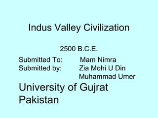 Indus Valley Civilization
2500 B.C.E.
Submitted To: Mam Nimra
Submitted by: Zia Mohi U Din
Muhammad Umer
University of Gujrat
Pakistan
 