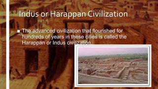 Indus or Harappan Civilization
■ The advanced civilization that flourished for
hundreds of years in these cities is called the
Harappan or Indus civilization.
 