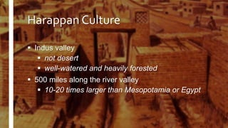 Harappan Culture
 Indus valley
 not desert
 well-watered and heavily forested
 500 miles along the river valley
 10-20 times larger than Mesopotamia or Egypt
 