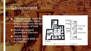 Government
■ Well organized, powerful
leaders, possibly priest-
kings, made sure all had
steady supply of food
■ Buildings suggest
government planners
■ Had to have
mathematical skills to
put together
 