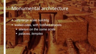 Monumental architecture
 very-large scale building
 walled cites, with fortified citadels
 always on the same scale
 palaces, temples
 