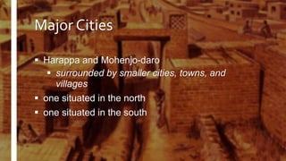 Major Cities
 Harappa and Mohenjo-daro
 surrounded by smaller cities, towns, and
villages
 one situated in the north
 one situated in the south
 